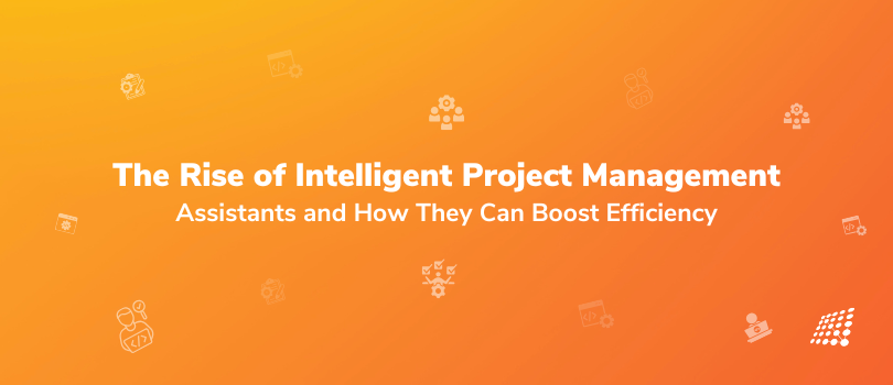 The Rise of Intelligent Project Management Assistants and How They Can Boost Efficiency