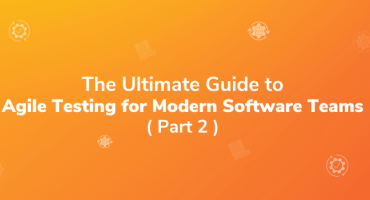 The Ultimate Guide to Agile Testing for  Modern Software Teams: Part 2