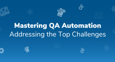 Want to Master QA Automation? Address the Top Challenges!