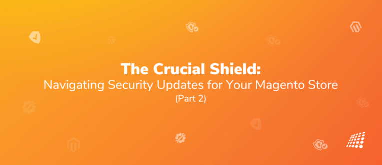 The Crucial Shield: Navigating Security Updates for Your Magento Store (Part 2)