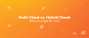 Multi-Cloud vs. Hybrid Cloud: Which is Right for You?